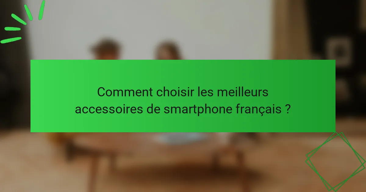 Comment choisir les meilleurs accessoires de smartphone français ?