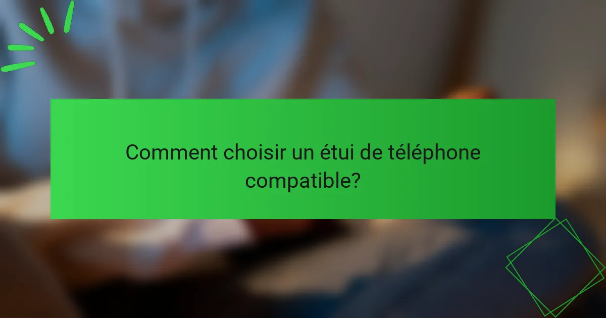 Comment choisir un étui de téléphone compatible?