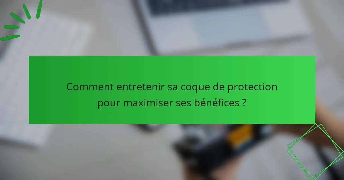 Comment entretenir sa coque de protection pour maximiser ses bénéfices ?