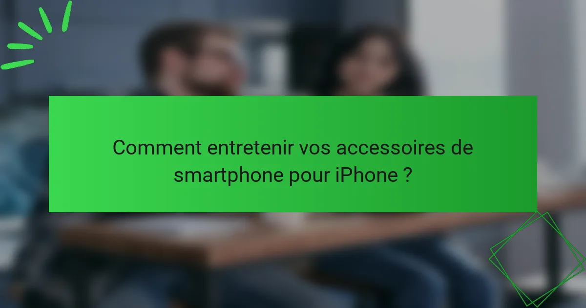 Comment entretenir vos accessoires de smartphone pour iPhone ?