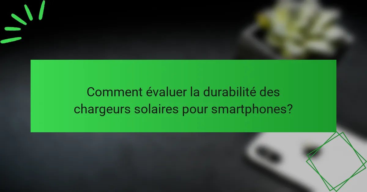 Comment évaluer la durabilité des chargeurs solaires pour smartphones?