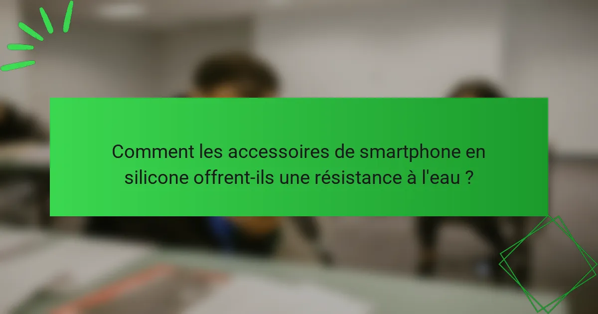 Comment les accessoires de smartphone en silicone offrent-ils une résistance à l'eau ?