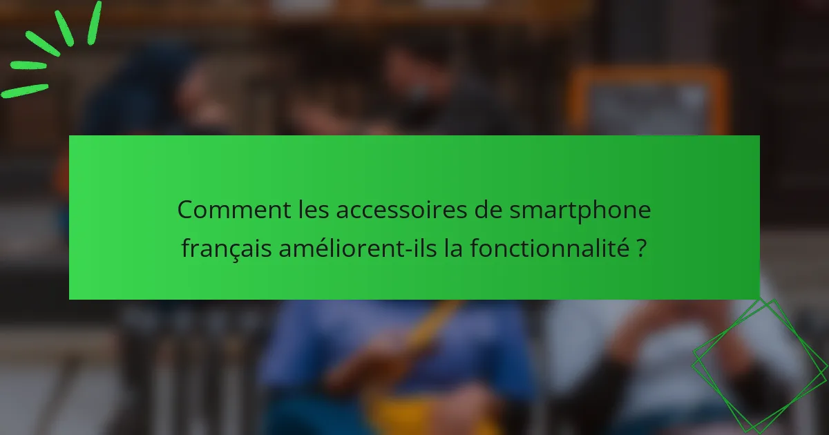 Comment les accessoires de smartphone français améliorent-ils la fonctionnalité ?