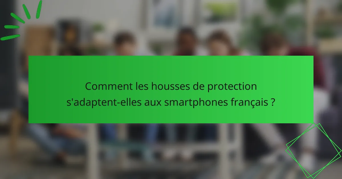 Comment les housses de protection s'adaptent-elles aux smartphones français ?