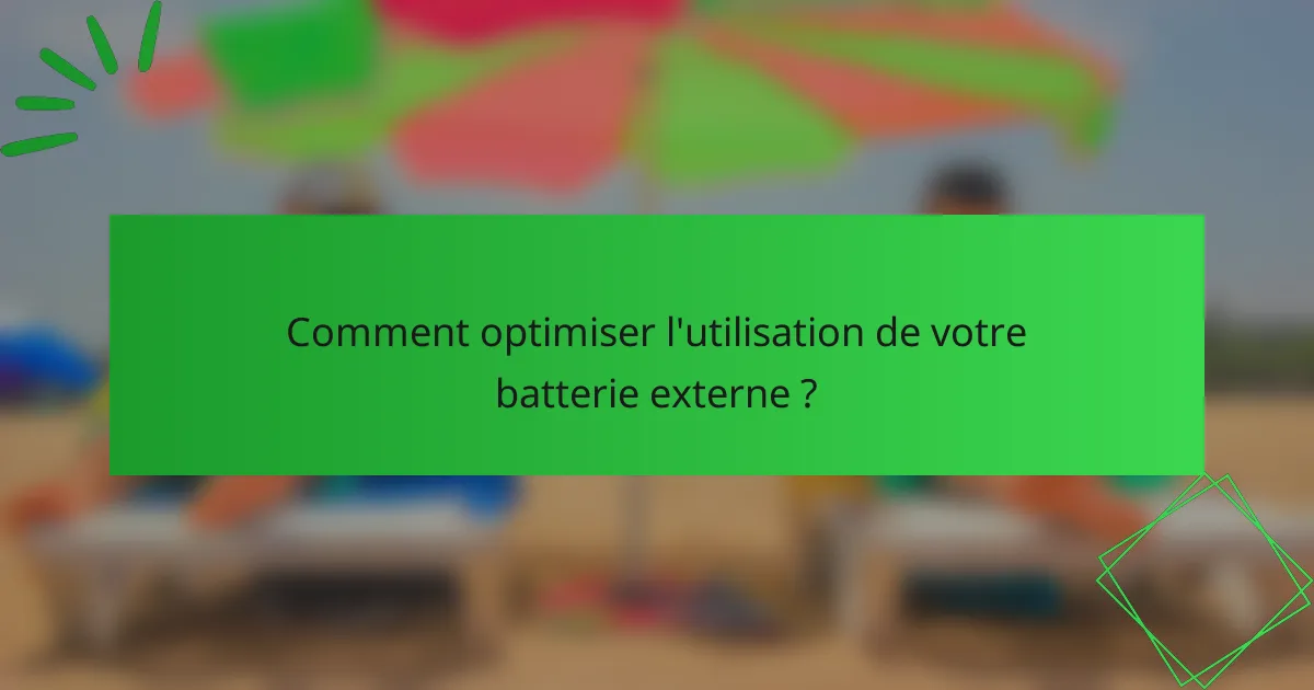 Comment optimiser l'utilisation de votre batterie externe ?