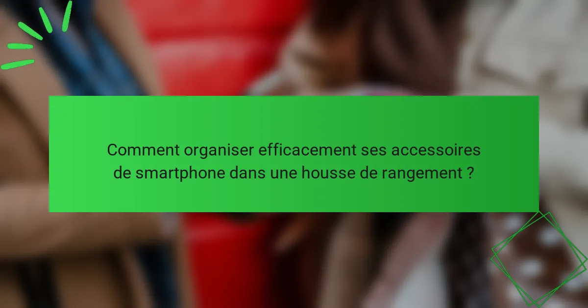 Comment organiser efficacement ses accessoires de smartphone dans une housse de rangement ?