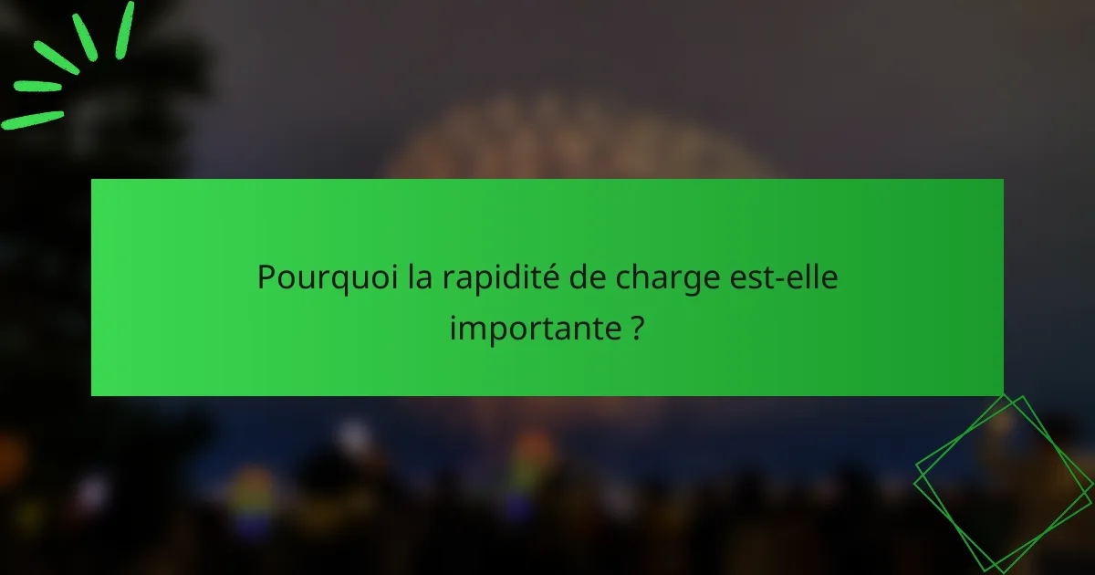 Pourquoi la rapidité de charge est-elle importante ?