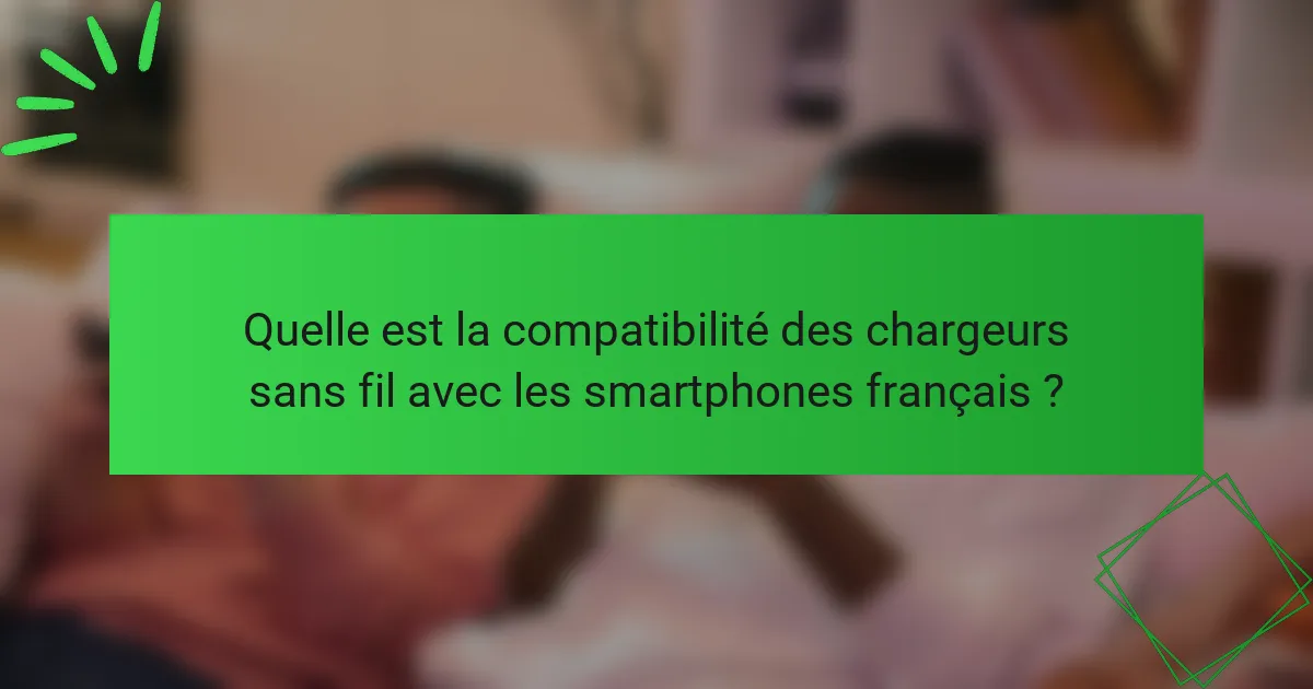 Quelle est la compatibilité des chargeurs sans fil avec les smartphones français ?