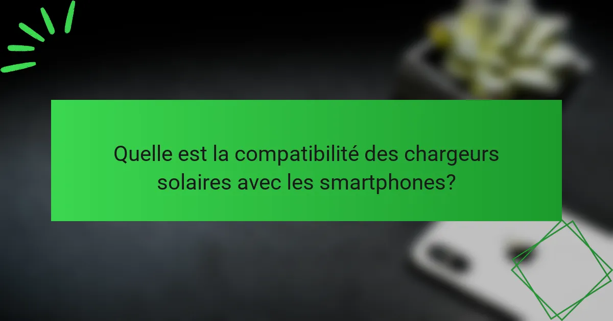 Quelle est la compatibilité des chargeurs solaires avec les smartphones?