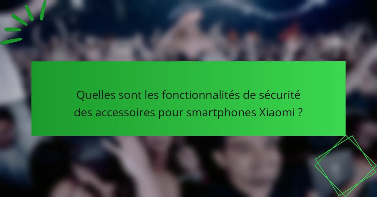 Quelles sont les fonctionnalités de sécurité des accessoires pour smartphones Xiaomi ?