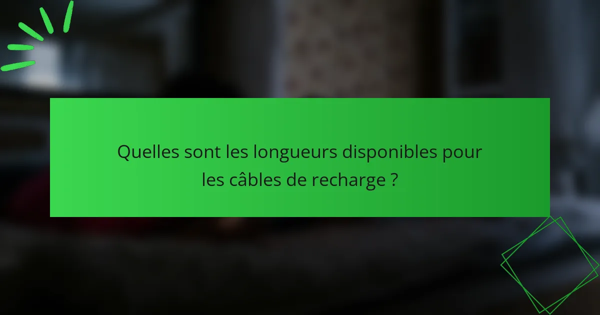 Quelles sont les longueurs disponibles pour les câbles de recharge ?