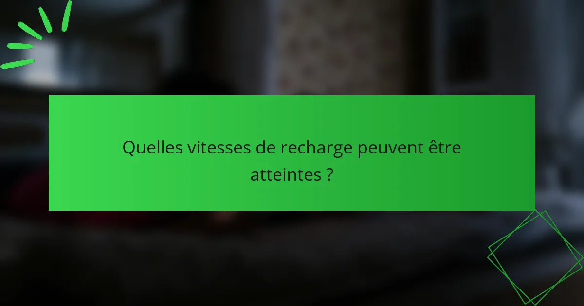 Quelles vitesses de recharge peuvent être atteintes ?