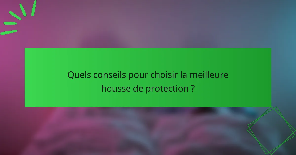 Quels conseils pour choisir la meilleure housse de protection ?