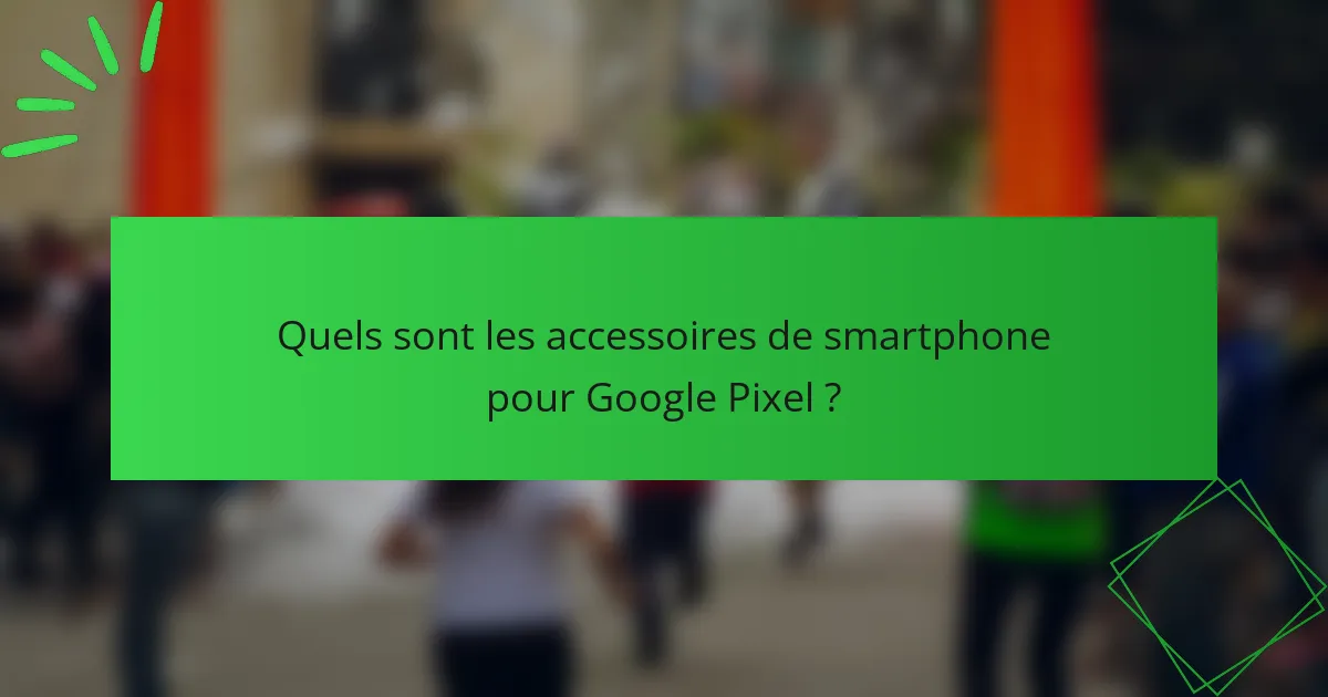 Quels sont les accessoires de smartphone pour Google Pixel ?