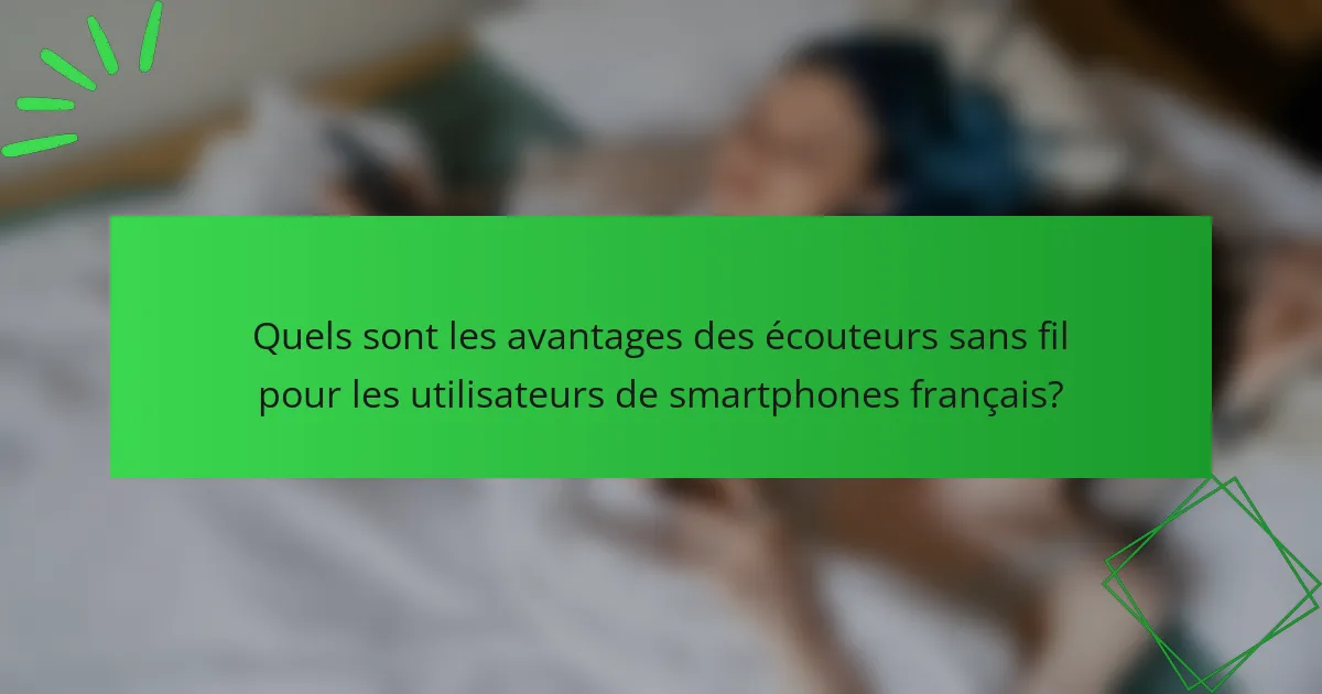 Quels sont les avantages des écouteurs sans fil pour les utilisateurs de smartphones français?