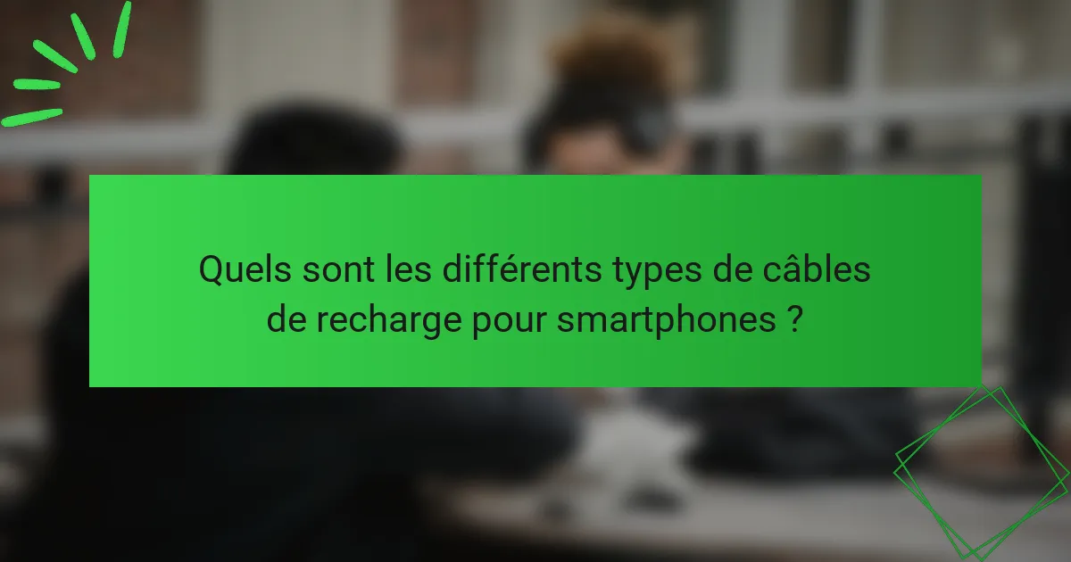 Quels sont les différents types de câbles de recharge pour smartphones ?
