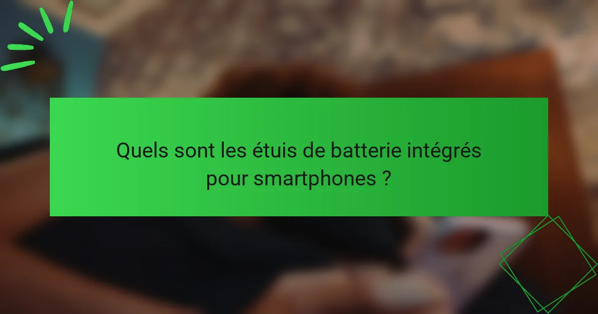 Quels sont les étuis de batterie intégrés pour smartphones ?